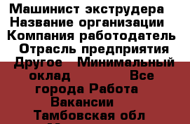 Машинист экструдера › Название организации ­ Компания-работодатель › Отрасль предприятия ­ Другое › Минимальный оклад ­ 12 000 - Все города Работа » Вакансии   . Тамбовская обл.,Моршанск г.